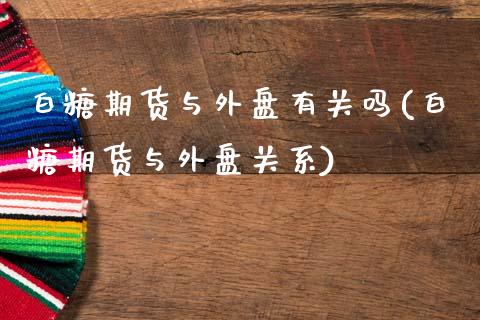 白糖期货与外盘有关吗(白糖期货与外盘关系)_https://www.zztgc.com_期货行情_第1张