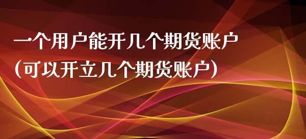 一个用户能开几个期货账户(可以开立几个期货账户)_https://www.zztgc.com_期货直播_第1张