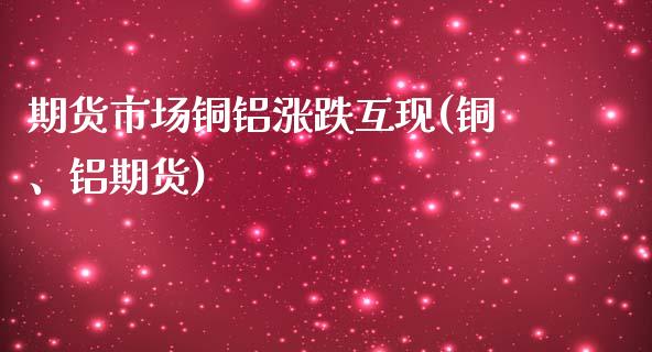 期货市场铜铝涨跌互现(铜、铝期货)_https://www.zztgc.com_期货入门_第1张