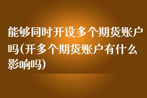 能够同时开设多个期货账户吗(开多个期货账户有什么影响吗)_https://www.zztgc.com_黄金期货_第1张