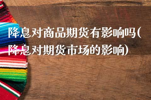 降息对商品期货有影响吗(降息对期货市场的影响)_https://www.zztgc.com_黄金期货_第1张