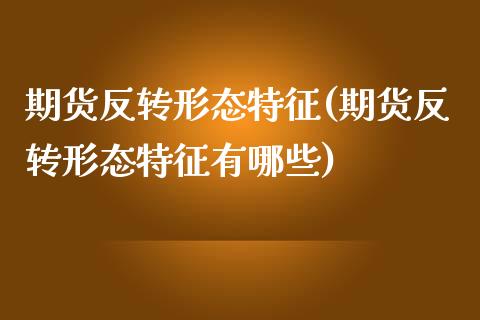 期货反转形态特征(期货反转形态特征有哪些)_https://www.zztgc.com_原油期货_第1张