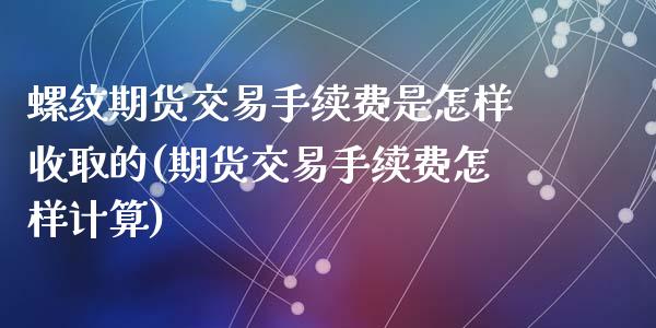 螺纹期货交易手续费是怎样收取的(期货交易手续费怎样计算)_https://www.zztgc.com_黄金期货_第1张
