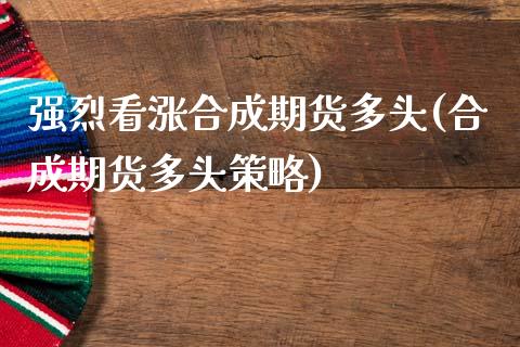 强烈看涨合成期货多头(合成期货多头策略)_https://www.zztgc.com_期货直播_第1张