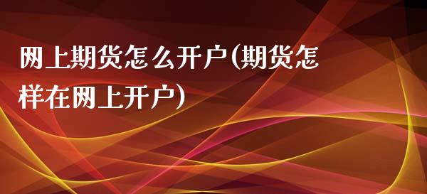 网上期货怎么开户(期货怎样在网上开户)_https://www.zztgc.com_期货行情_第1张