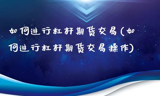 如何进行杠杆期货交易(如何进行杠杆期货交易操作)_https://www.zztgc.com_期货直播_第1张