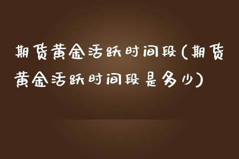 期货黄金活跃时间段(期货黄金活跃时间段是多少)_https://www.zztgc.com_期货行情_第1张