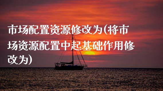 市场配置资源修改为(将市场资源配置中起基础作用修改为)_https://www.zztgc.com_原油期货_第1张