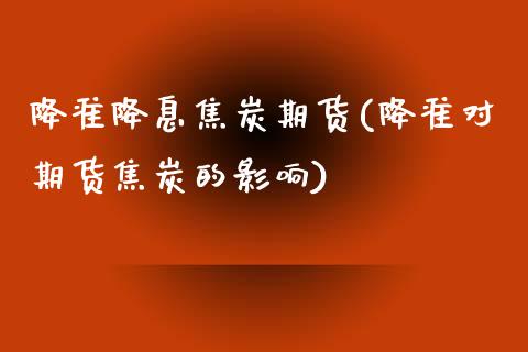 降准降息焦炭期货(降准对期货焦炭的影响)_https://www.zztgc.com_黄金期货_第1张