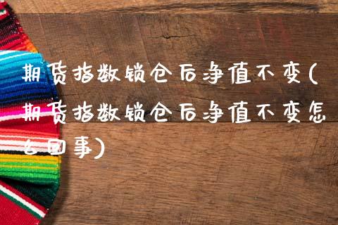 期货指数锁仓后净值不变(期货指数锁仓后净值不变怎么回事)_https://www.zztgc.com_期货行情_第1张