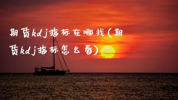 期货kdj指标在哪找(期货kdj指标怎么看)_https://www.zztgc.com_期货直播_第1张