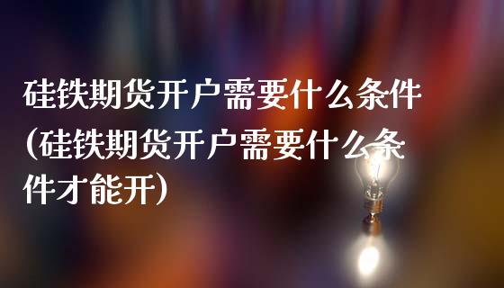 硅铁期货开户需要什么条件(硅铁期货开户需要什么条件才能开)_https://www.zztgc.com_原油期货_第1张