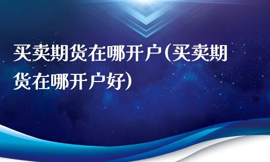 买卖期货在哪开户(买卖期货在哪开户好)_https://www.zztgc.com_黄金期货_第1张