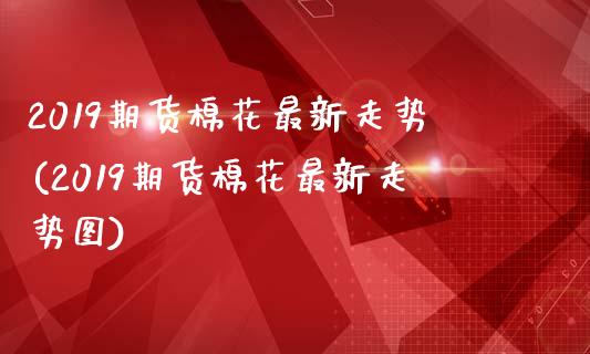 2019期货棉花最新走势(2019期货棉花最新走势图)_https://www.zztgc.com_期货入门_第1张