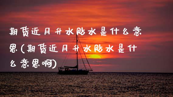 期货近月升水贴水是什么意思(期货近月升水贴水是什么意思啊)_https://www.zztgc.com_期货入门_第1张