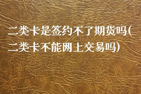 二类卡是签约不了期货吗(二类卡不能网上交易吗)_https://www.zztgc.com_期货行情_第1张