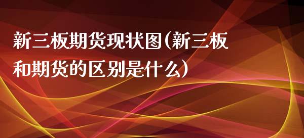 新三板期货现状图(新三板和期货的区别是什么)_https://www.zztgc.com_期货入门_第1张