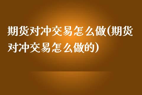 期货对冲交易怎么做(期货对冲交易怎么做的)_https://www.zztgc.com_原油期货_第1张