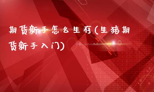 期货新手怎么生存(生猪期货新手入门)_https://www.zztgc.com_期货开户_第1张