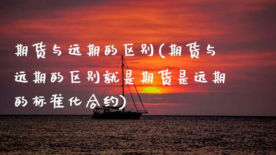 期货与远期的区别(期货与远期的区别就是期货是远期的标准化合约)_https://www.zztgc.com_期货入门_第1张