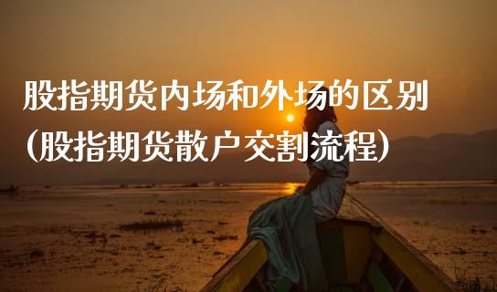 股指期货内场和外场的区别(股指期货散户交割流程)_https://www.zztgc.com_期货直播_第1张