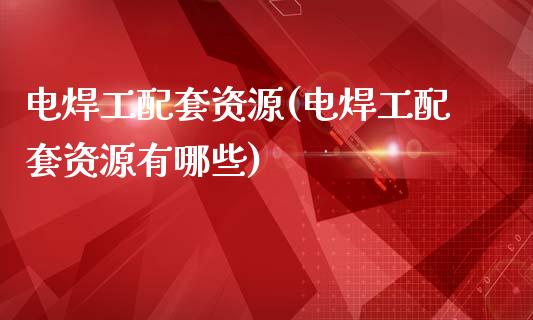 电焊工配套资源(电焊工配套资源有哪些)_https://www.zztgc.com_原油期货_第1张