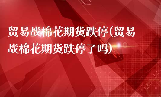 贸易战棉花期货跌停(贸易战棉花期货跌停了吗)_https://www.zztgc.com_原油期货_第1张
