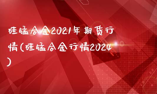 硅锰合金2021年期货行情(硅锰合金行情2024)_https://www.zztgc.com_原油期货_第1张
