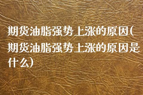 期货油脂强势上涨的原因(期货油脂强势上涨的原因是什么)_https://www.zztgc.com_期货开户_第1张