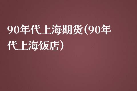 90年代上海期货(90年代上海饭店)_https://www.zztgc.com_期货行情_第1张