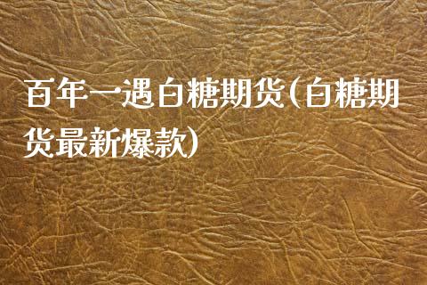 百年一遇白糖期货(白糖期货最新爆款)_https://www.zztgc.com_期货直播_第1张