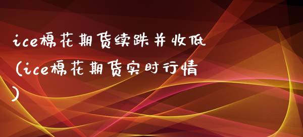 ice棉花期货续跌并收低(ice棉花期货实时行情)_https://www.zztgc.com_期货入门_第1张