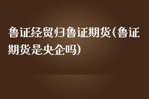 鲁证经贸归鲁证期货(鲁证期货是央企吗)_https://www.zztgc.com_黄金期货_第1张