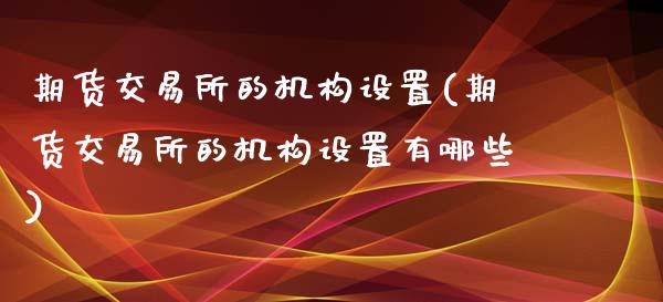 期货交易所的机构设置(期货交易所的机构设置有哪些)_https://www.zztgc.com_原油期货_第1张