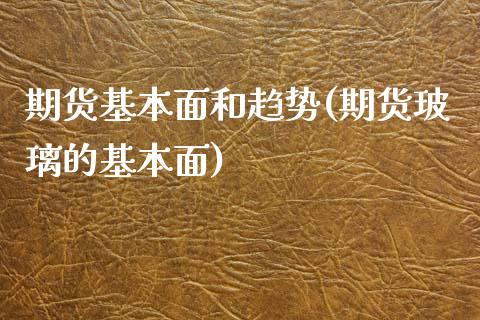 期货基本面和趋势(期货玻璃的基本面)_https://www.zztgc.com_黄金期货_第1张