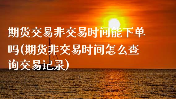 期货交易非交易时间能下单吗(期货非交易时间怎么查询交易记录)_https://www.zztgc.com_期货直播_第1张