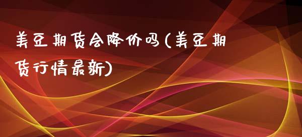 美豆期货会降价吗(美豆期货行情最新)_https://www.zztgc.com_期货直播_第1张