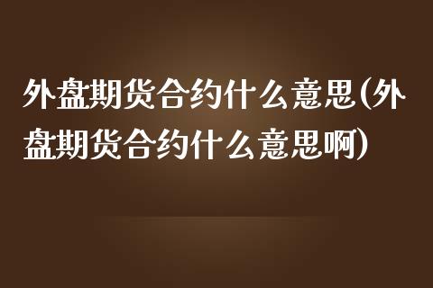 外盘期货合约什么意思(外盘期货合约什么意思啊)_https://www.zztgc.com_原油期货_第1张