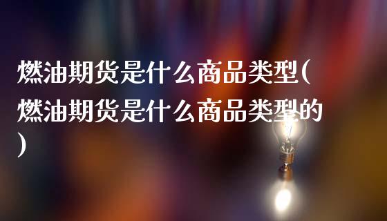 燃油期货是什么商品类型(燃油期货是什么商品类型的)_https://www.zztgc.com_期货直播_第1张