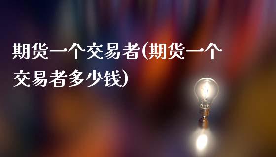期货一个交易者(期货一个交易者多少钱)_https://www.zztgc.com_期货直播_第1张