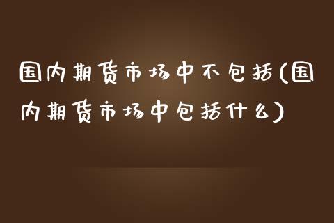 国内期货市场中不包括(国内期货市场中包括什么)_https://www.zztgc.com_期货直播_第1张
