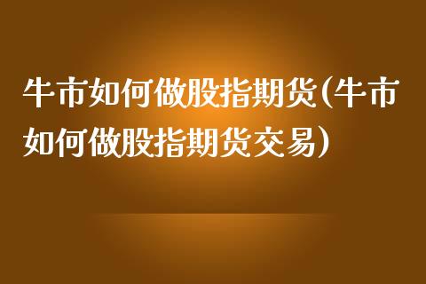 牛市如何做股指期货(牛市如何做股指期货交易)_https://www.zztgc.com_黄金期货_第1张