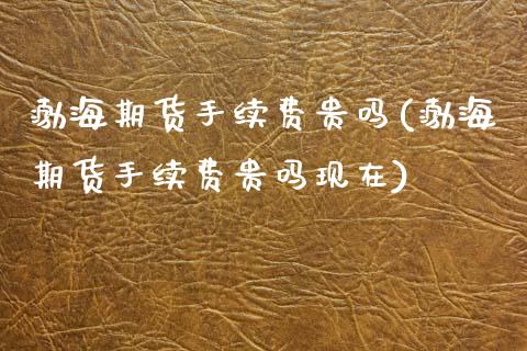 渤海期货手续费贵吗(渤海期货手续费贵吗现在)_https://www.zztgc.com_期货开户_第1张