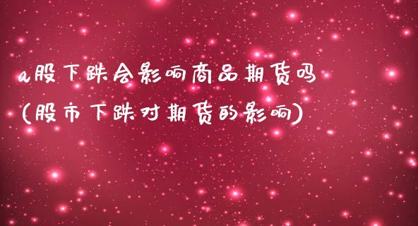 a股下跌会影响商品期货吗(股市下跌对期货的影响)_https://www.zztgc.com_期货入门_第1张