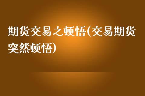 期货交易之顿悟(交易期货突然顿悟)_https://www.zztgc.com_期货直播_第1张
