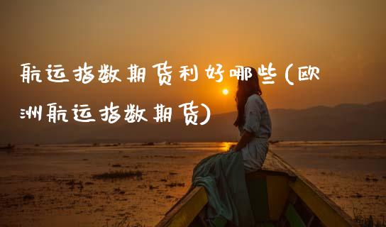 航运指数期货利好哪些(欧洲航运指数期货)_https://www.zztgc.com_期货行情_第1张