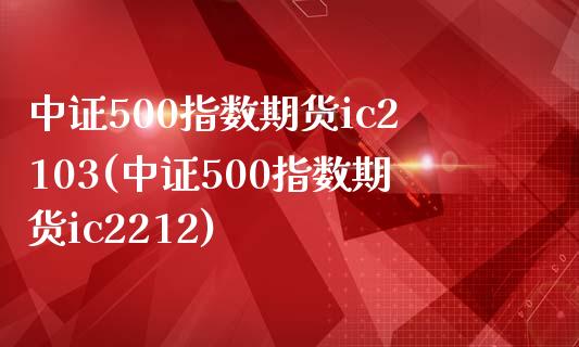 中证500指数期货ic2103(中证500指数期货ic2212)_https://www.zztgc.com_期货入门_第1张