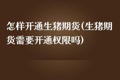 怎样开通生猪期货(生猪期货需要开通权限吗)_https://www.zztgc.com_期货直播_第1张