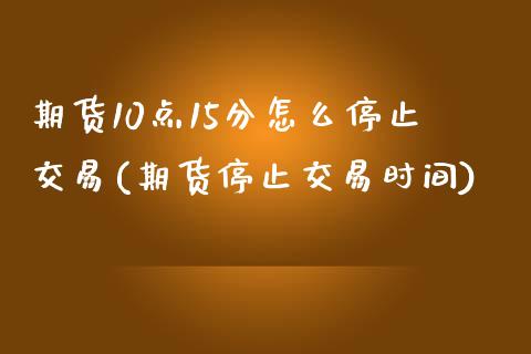 期货10点15分怎么停止交易(期货停止交易时间)_https://www.zztgc.com_期货行情_第1张