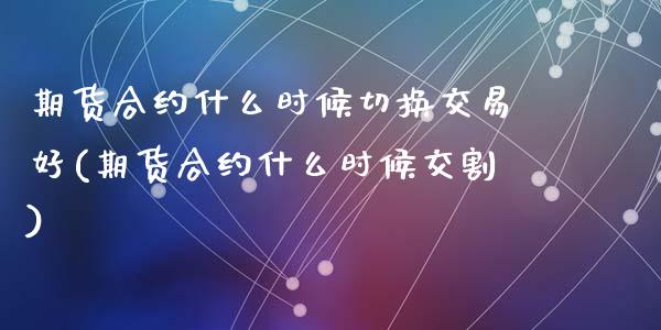 期货合约什么时候切换交易好(期货合约什么时候交割)_https://www.zztgc.com_期货直播_第1张